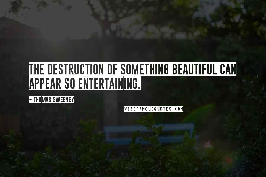 Thomas Sweeney Quotes: The destruction of something beautiful can appear so entertaining.