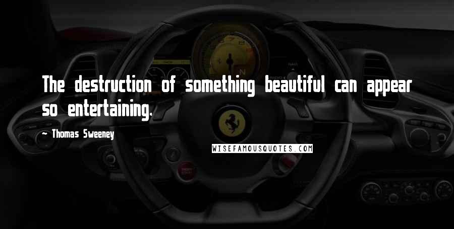 Thomas Sweeney Quotes: The destruction of something beautiful can appear so entertaining.