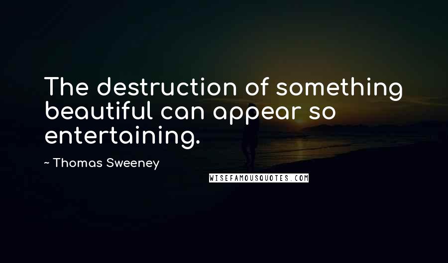 Thomas Sweeney Quotes: The destruction of something beautiful can appear so entertaining.