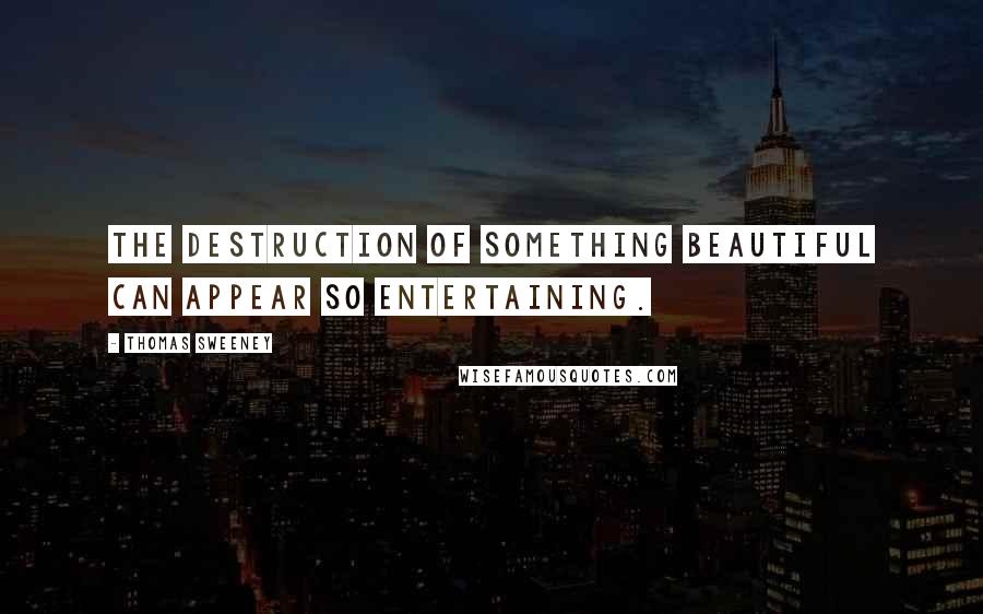 Thomas Sweeney Quotes: The destruction of something beautiful can appear so entertaining.
