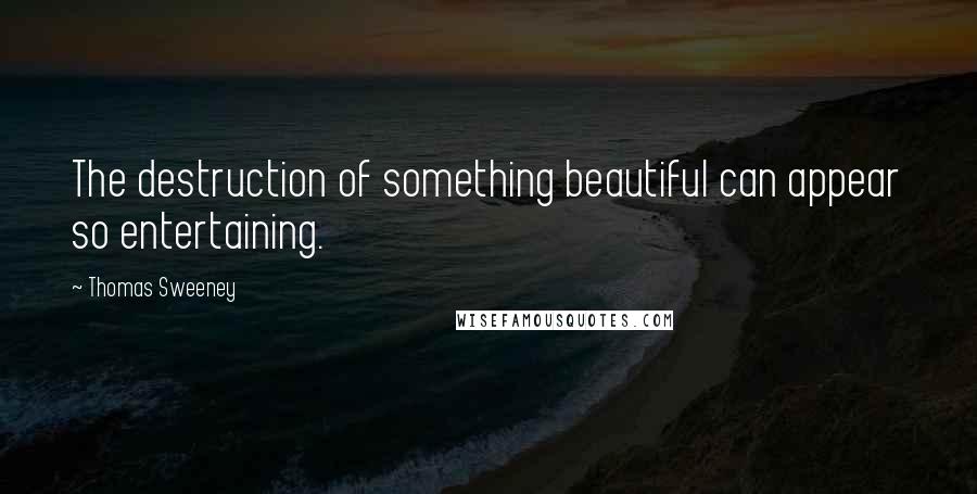 Thomas Sweeney Quotes: The destruction of something beautiful can appear so entertaining.