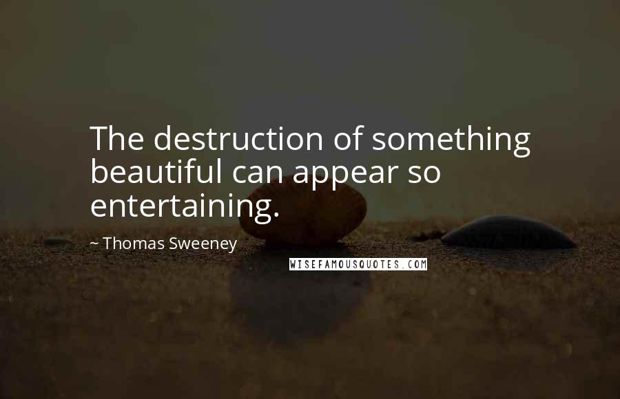 Thomas Sweeney Quotes: The destruction of something beautiful can appear so entertaining.