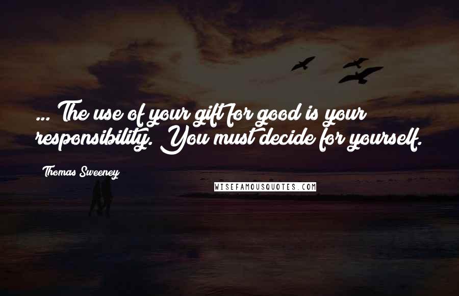 Thomas Sweeney Quotes: ... The use of your gift for good is your responsibility. You must decide for yourself.