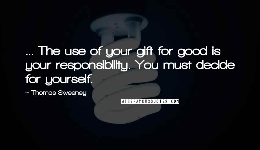 Thomas Sweeney Quotes: ... The use of your gift for good is your responsibility. You must decide for yourself.