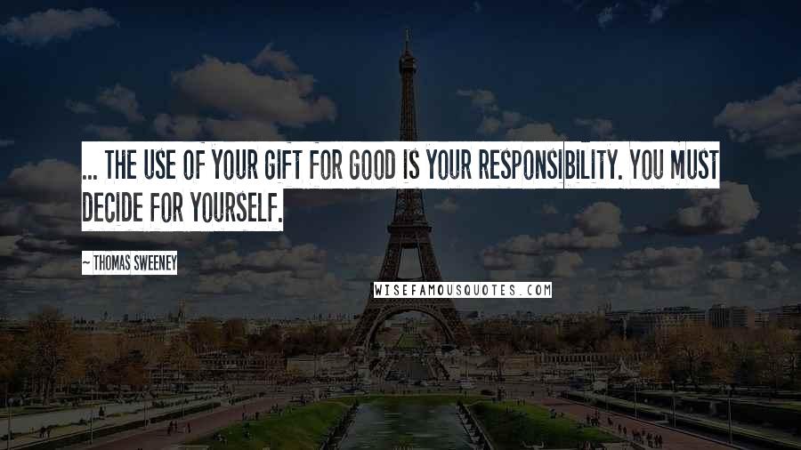 Thomas Sweeney Quotes: ... The use of your gift for good is your responsibility. You must decide for yourself.