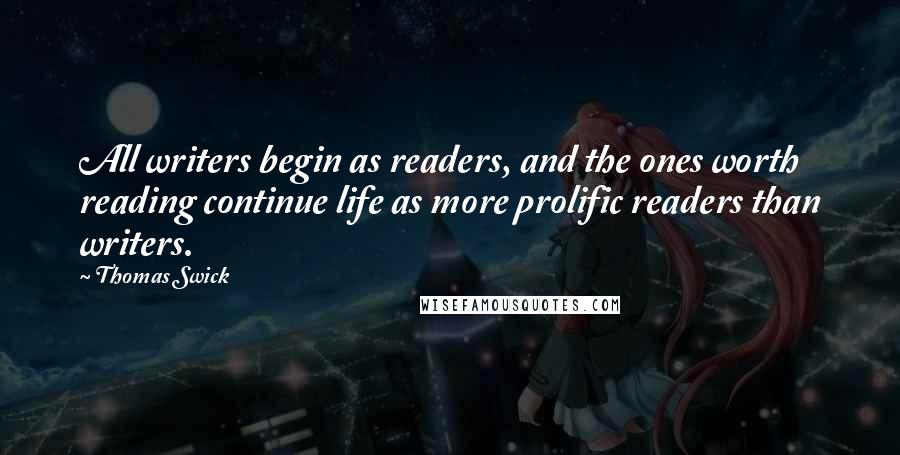 Thomas Swick Quotes: All writers begin as readers, and the ones worth reading continue life as more prolific readers than writers.