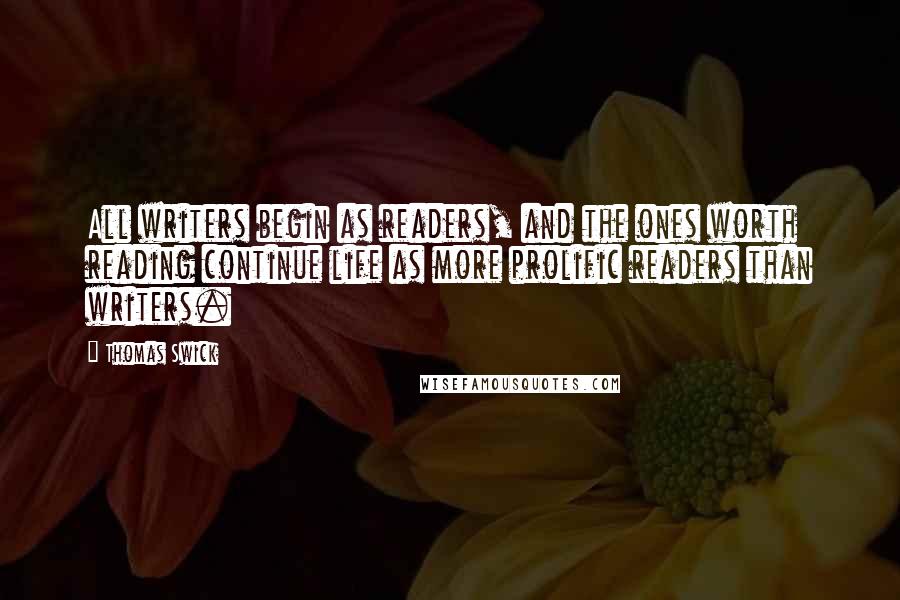 Thomas Swick Quotes: All writers begin as readers, and the ones worth reading continue life as more prolific readers than writers.