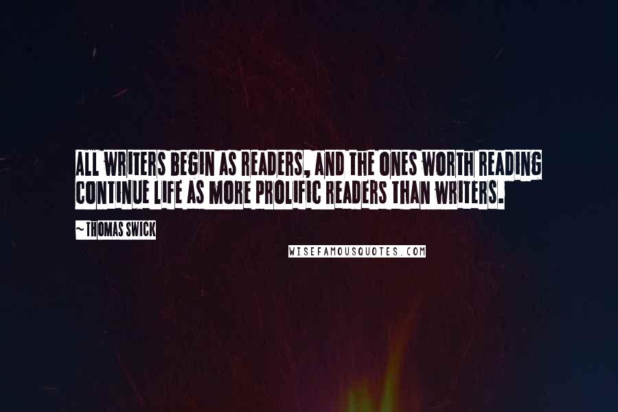 Thomas Swick Quotes: All writers begin as readers, and the ones worth reading continue life as more prolific readers than writers.