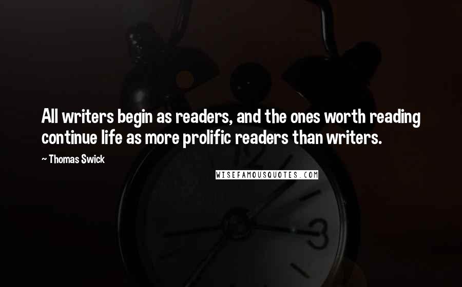 Thomas Swick Quotes: All writers begin as readers, and the ones worth reading continue life as more prolific readers than writers.