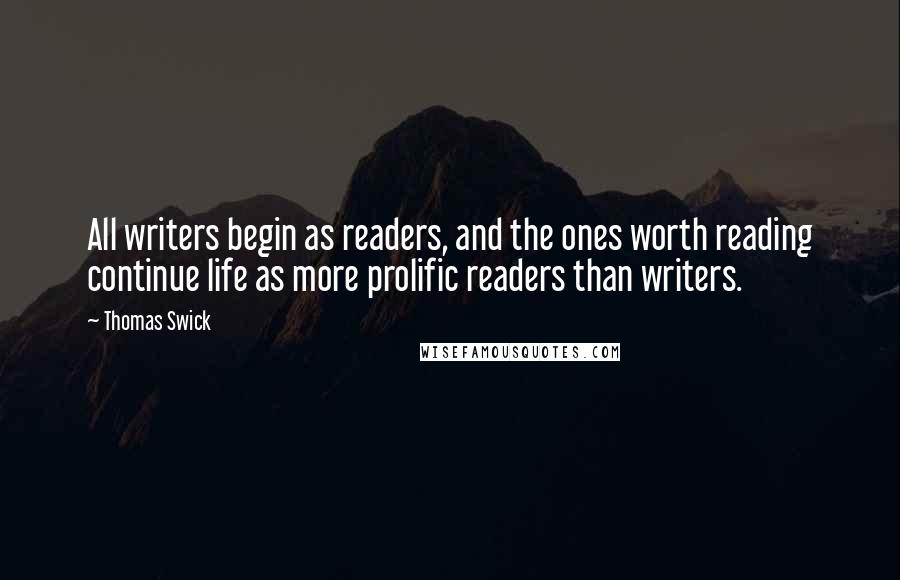 Thomas Swick Quotes: All writers begin as readers, and the ones worth reading continue life as more prolific readers than writers.