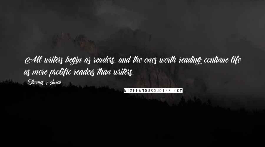 Thomas Swick Quotes: All writers begin as readers, and the ones worth reading continue life as more prolific readers than writers.