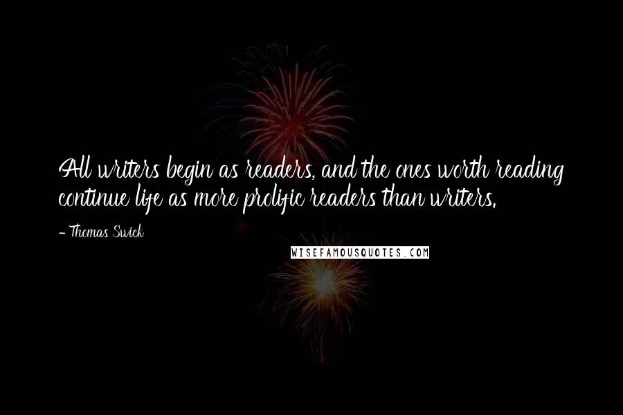 Thomas Swick Quotes: All writers begin as readers, and the ones worth reading continue life as more prolific readers than writers.