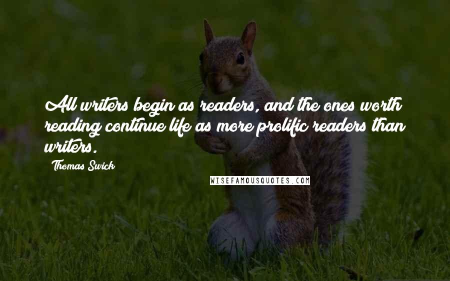 Thomas Swick Quotes: All writers begin as readers, and the ones worth reading continue life as more prolific readers than writers.