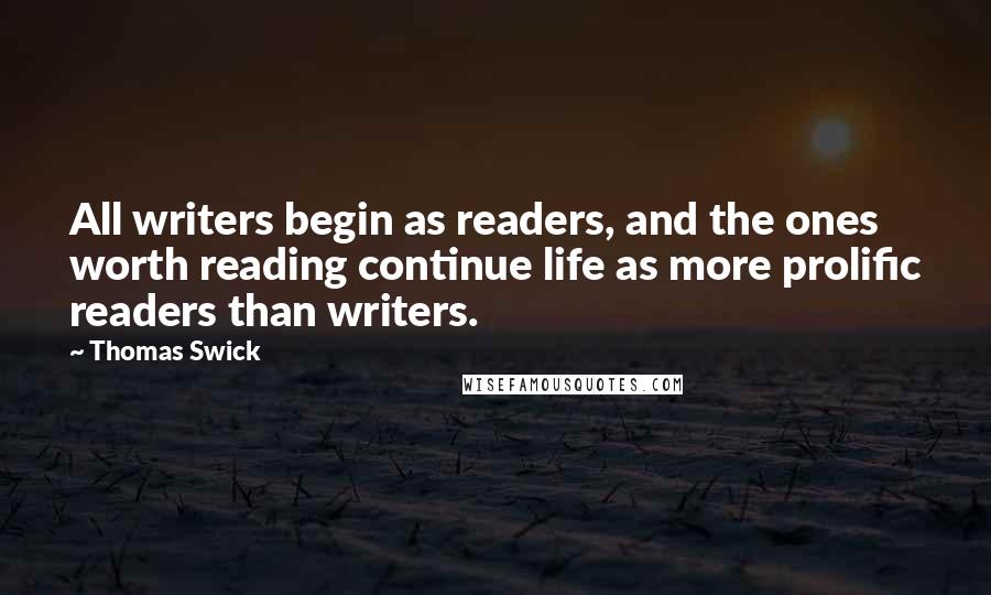 Thomas Swick Quotes: All writers begin as readers, and the ones worth reading continue life as more prolific readers than writers.