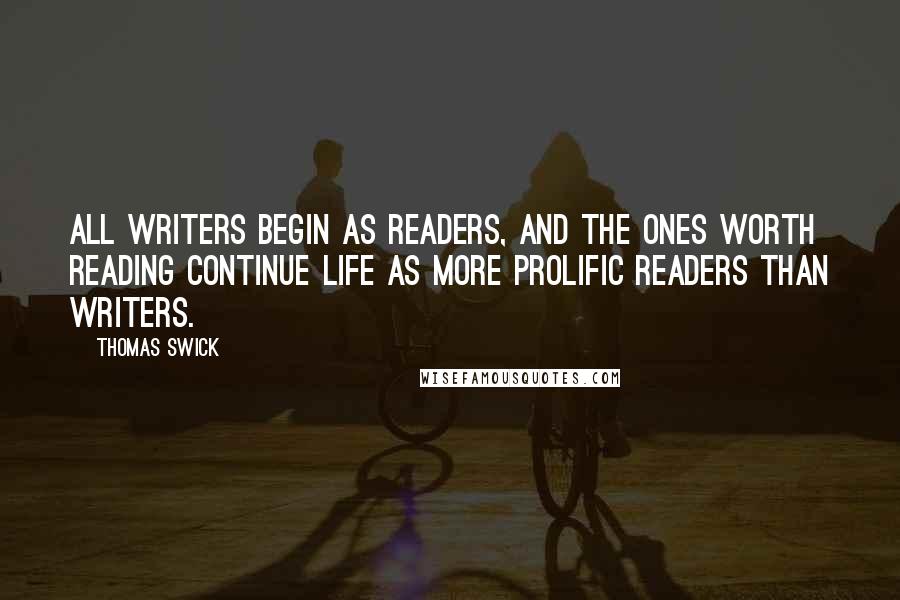 Thomas Swick Quotes: All writers begin as readers, and the ones worth reading continue life as more prolific readers than writers.