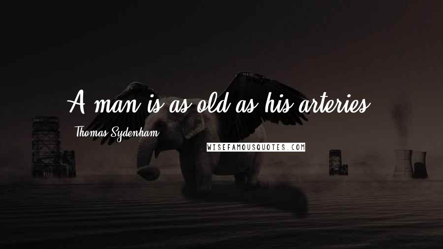 Thomas Sydenham Quotes: A man is as old as his arteries.