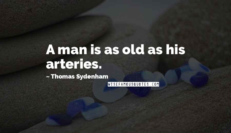 Thomas Sydenham Quotes: A man is as old as his arteries.