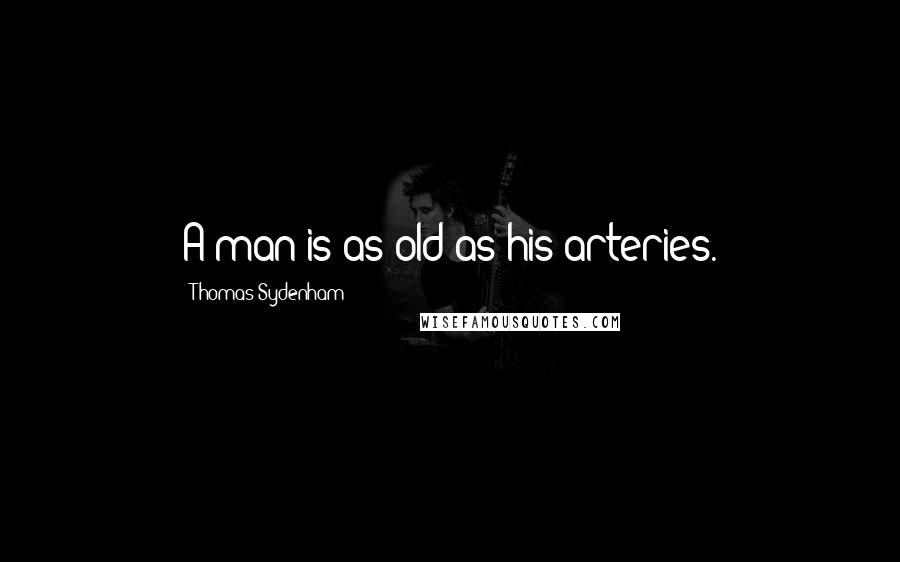 Thomas Sydenham Quotes: A man is as old as his arteries.