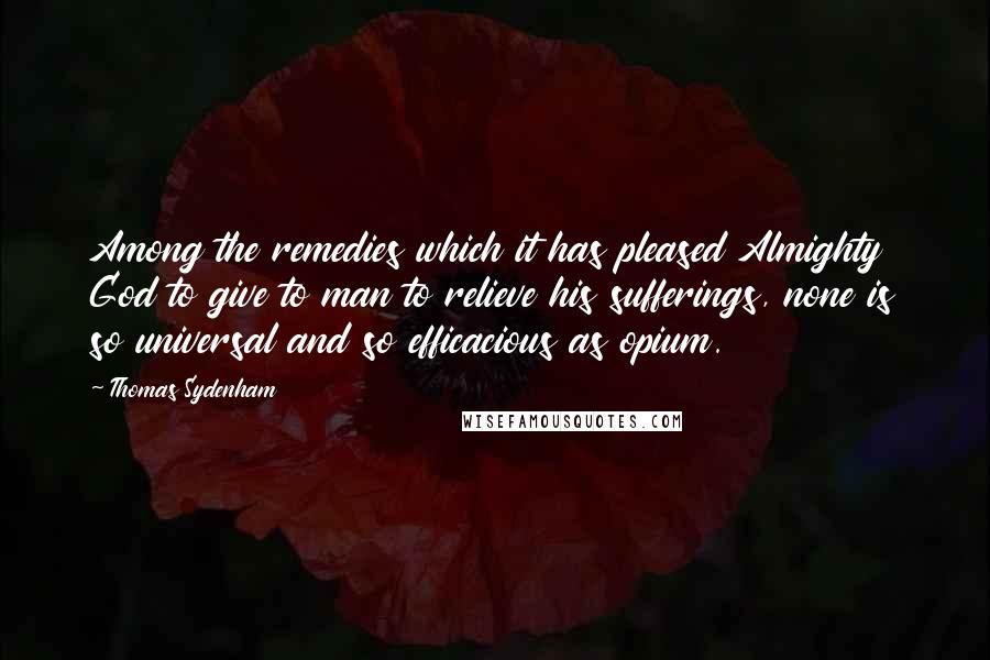 Thomas Sydenham Quotes: Among the remedies which it has pleased Almighty God to give to man to relieve his sufferings, none is so universal and so efficacious as opium.