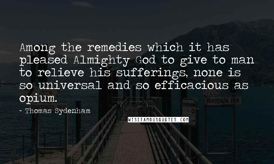 Thomas Sydenham Quotes: Among the remedies which it has pleased Almighty God to give to man to relieve his sufferings, none is so universal and so efficacious as opium.