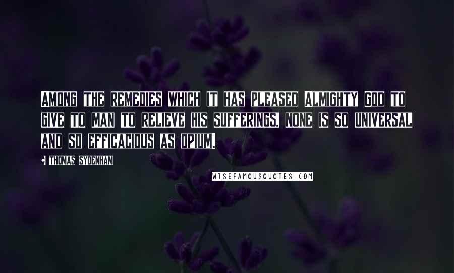 Thomas Sydenham Quotes: Among the remedies which it has pleased Almighty God to give to man to relieve his sufferings, none is so universal and so efficacious as opium.