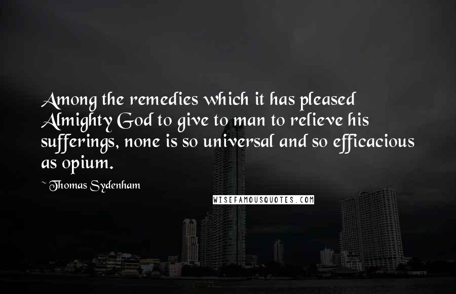 Thomas Sydenham Quotes: Among the remedies which it has pleased Almighty God to give to man to relieve his sufferings, none is so universal and so efficacious as opium.