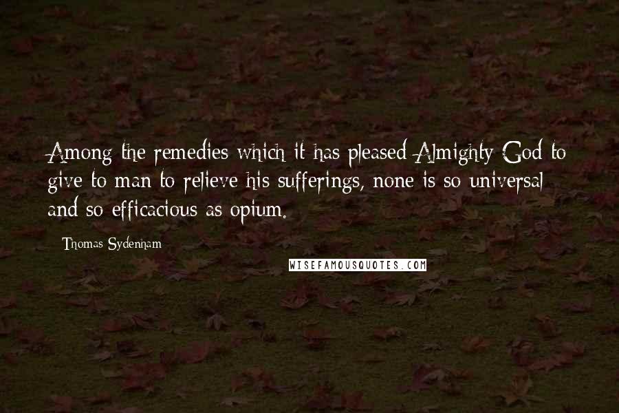 Thomas Sydenham Quotes: Among the remedies which it has pleased Almighty God to give to man to relieve his sufferings, none is so universal and so efficacious as opium.