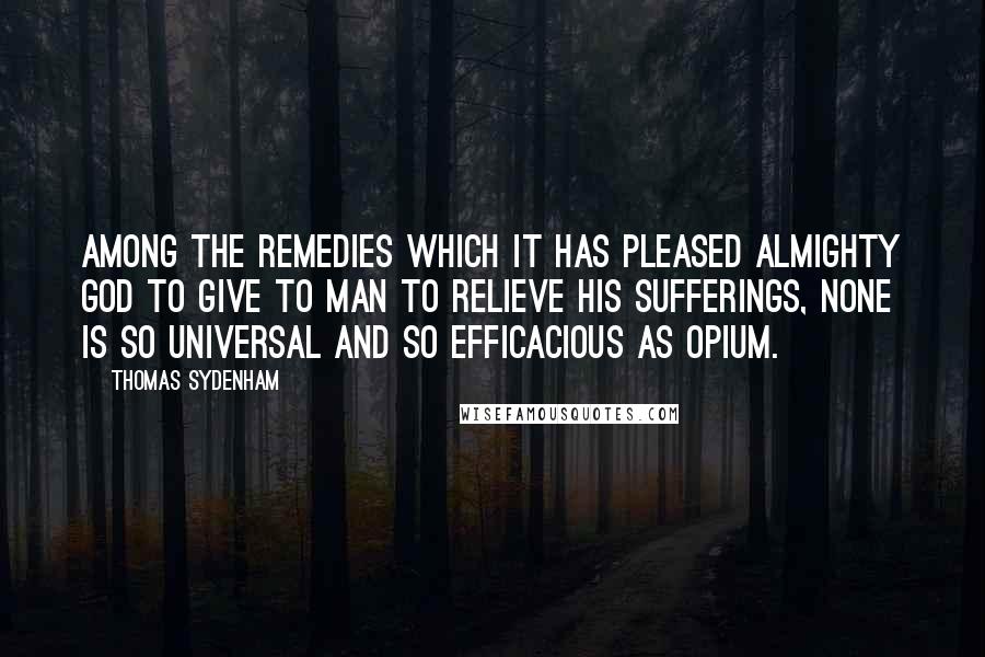 Thomas Sydenham Quotes: Among the remedies which it has pleased Almighty God to give to man to relieve his sufferings, none is so universal and so efficacious as opium.