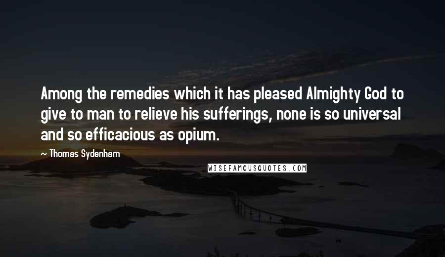 Thomas Sydenham Quotes: Among the remedies which it has pleased Almighty God to give to man to relieve his sufferings, none is so universal and so efficacious as opium.