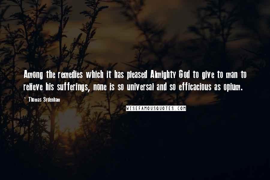 Thomas Sydenham Quotes: Among the remedies which it has pleased Almighty God to give to man to relieve his sufferings, none is so universal and so efficacious as opium.