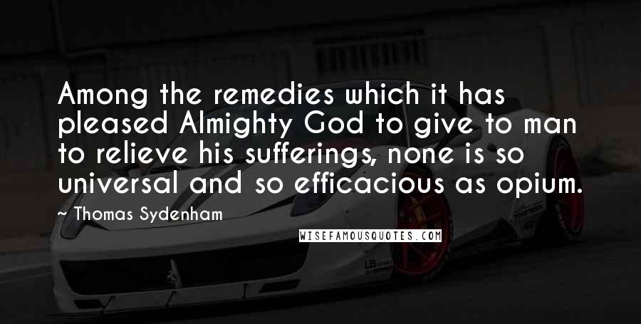 Thomas Sydenham Quotes: Among the remedies which it has pleased Almighty God to give to man to relieve his sufferings, none is so universal and so efficacious as opium.