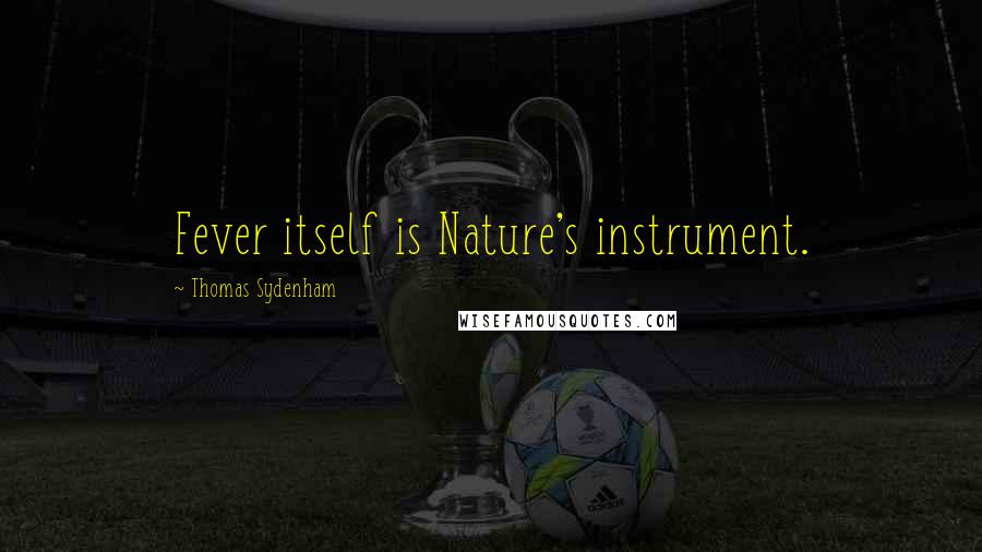 Thomas Sydenham Quotes: Fever itself is Nature's instrument.