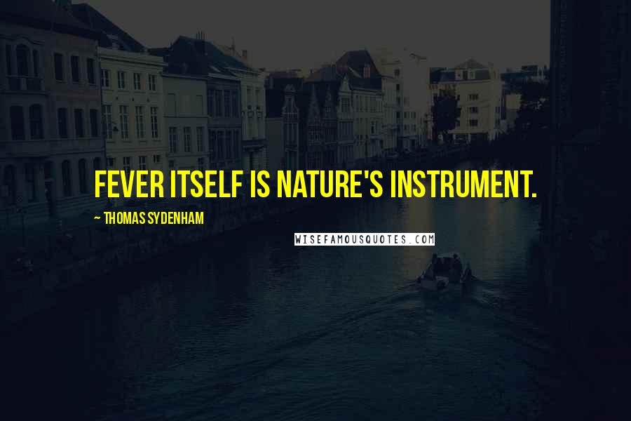 Thomas Sydenham Quotes: Fever itself is Nature's instrument.