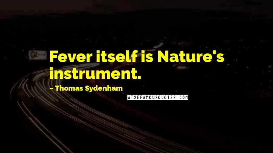 Thomas Sydenham Quotes: Fever itself is Nature's instrument.