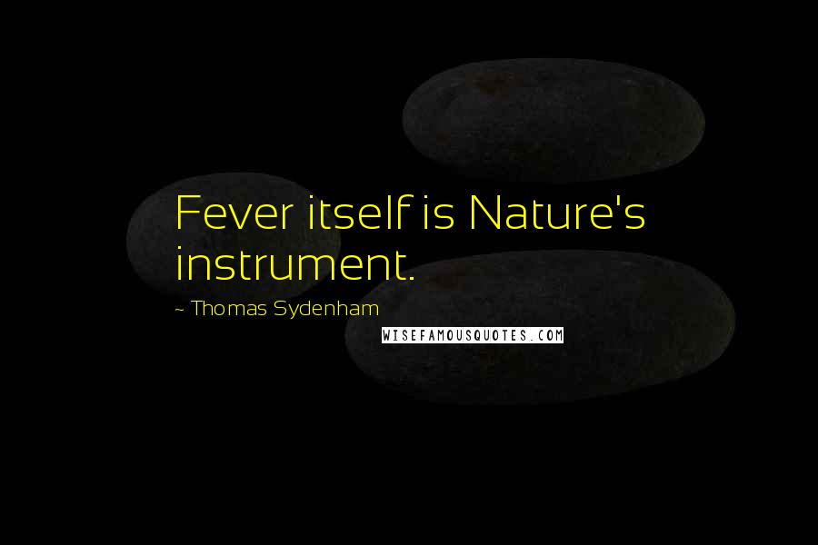 Thomas Sydenham Quotes: Fever itself is Nature's instrument.