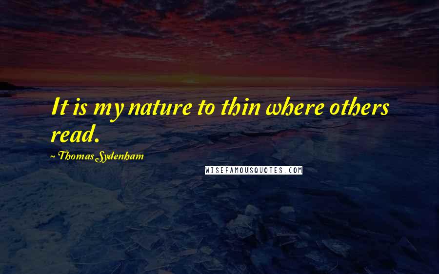 Thomas Sydenham Quotes: It is my nature to thin where others read.