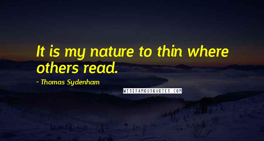 Thomas Sydenham Quotes: It is my nature to thin where others read.