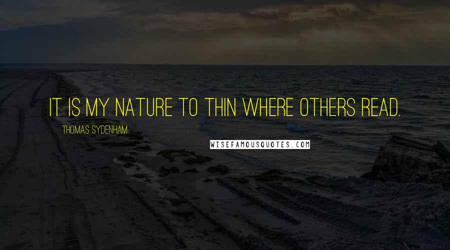 Thomas Sydenham Quotes: It is my nature to thin where others read.