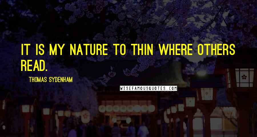 Thomas Sydenham Quotes: It is my nature to thin where others read.