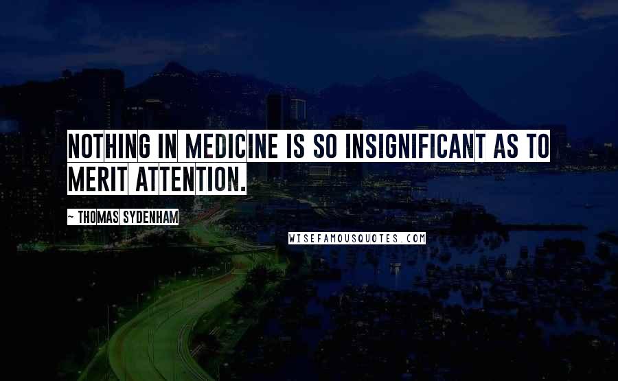Thomas Sydenham Quotes: Nothing in medicine is so insignificant as to merit attention.