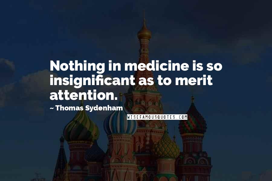 Thomas Sydenham Quotes: Nothing in medicine is so insignificant as to merit attention.