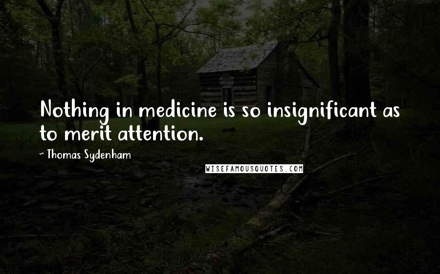 Thomas Sydenham Quotes: Nothing in medicine is so insignificant as to merit attention.