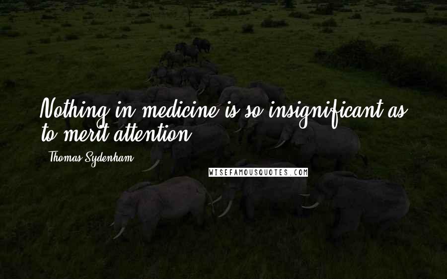 Thomas Sydenham Quotes: Nothing in medicine is so insignificant as to merit attention.