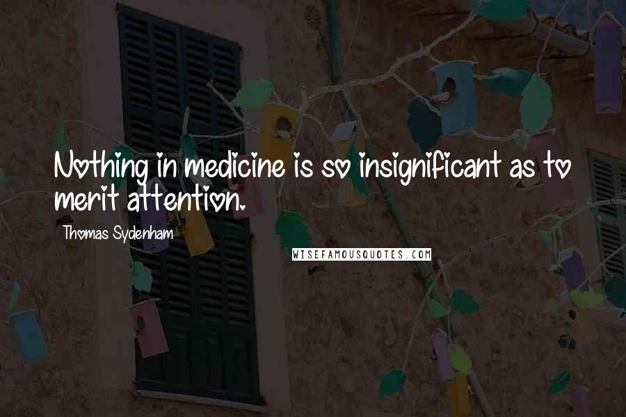 Thomas Sydenham Quotes: Nothing in medicine is so insignificant as to merit attention.