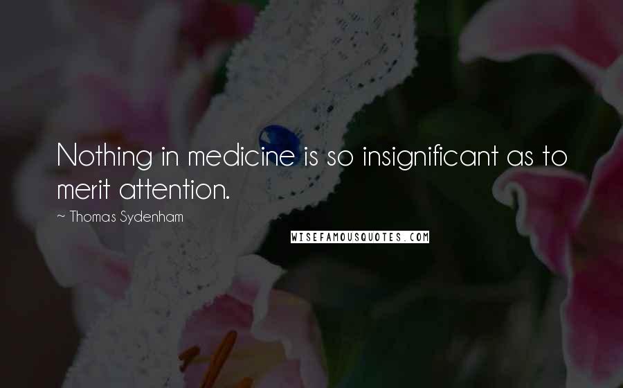 Thomas Sydenham Quotes: Nothing in medicine is so insignificant as to merit attention.