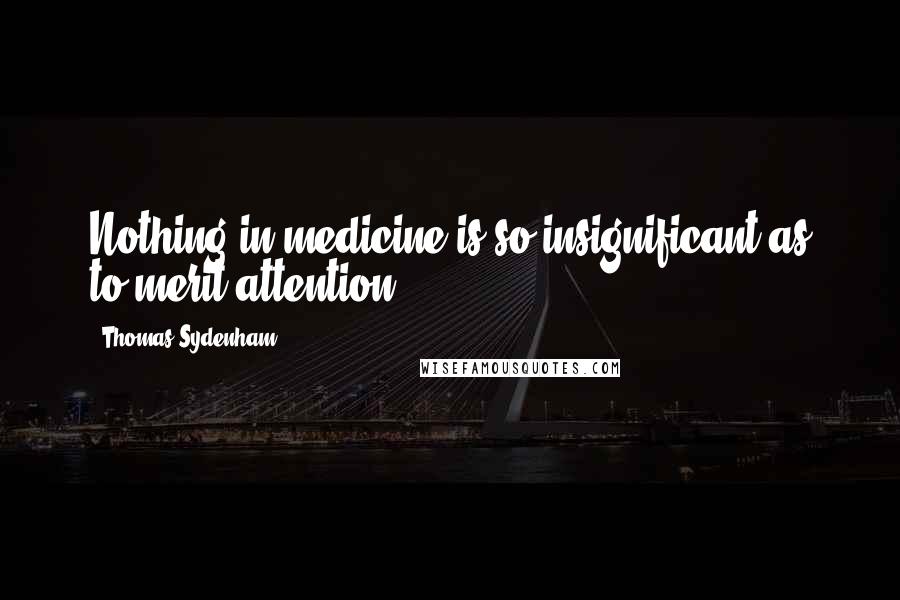 Thomas Sydenham Quotes: Nothing in medicine is so insignificant as to merit attention.