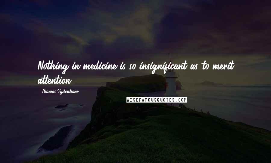 Thomas Sydenham Quotes: Nothing in medicine is so insignificant as to merit attention.
