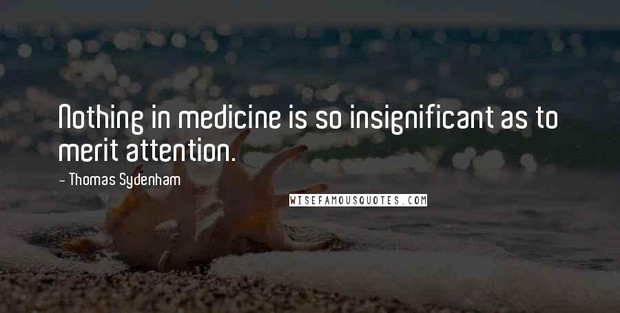 Thomas Sydenham Quotes: Nothing in medicine is so insignificant as to merit attention.