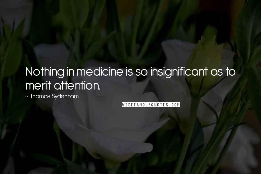 Thomas Sydenham Quotes: Nothing in medicine is so insignificant as to merit attention.
