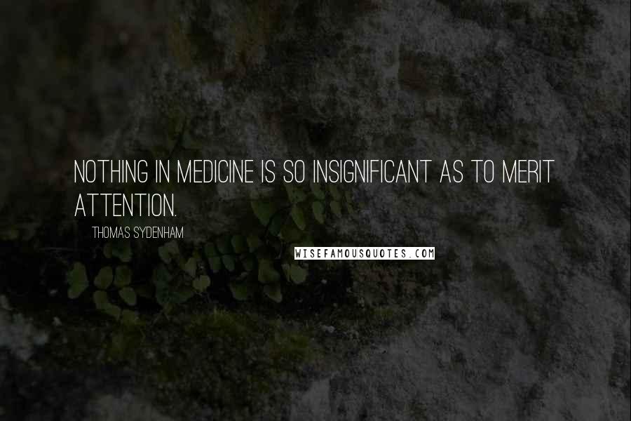 Thomas Sydenham Quotes: Nothing in medicine is so insignificant as to merit attention.
